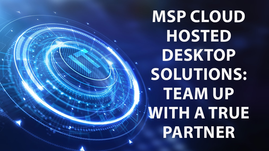 MSP Cloud Hosted Desktop Solutions: Team Up With a True Partner